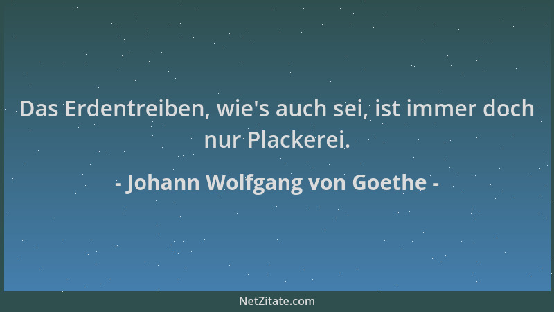Johann Wolfgang von Goethe - Das Erdentreiben, wie 's auch sei, ist immer doch nur Plackerei....