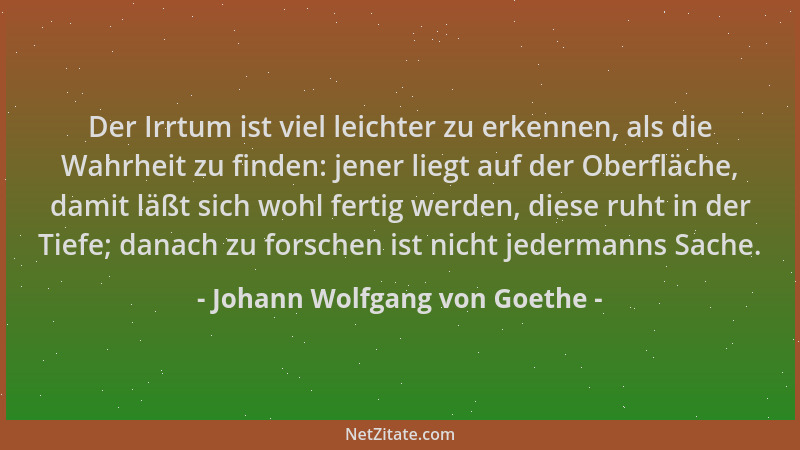 Johann Wolfgang von Goethe - Der Irrtum ist viel leichter zu erkennen, als die Wahrheit zu finden: jener liegt auf der Ober...