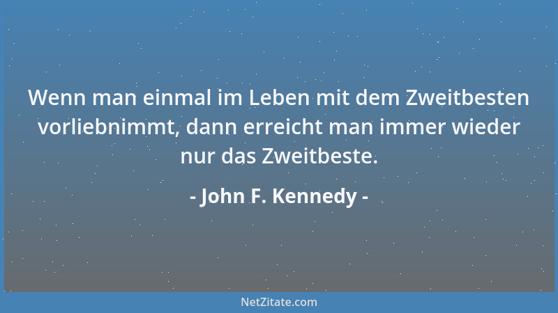 John F. Kennedy - Wenn man einmal im Leben mit dem Zweitbesten vorliebnimmt, dann erreicht man immer wieder nur das Zweitbe...