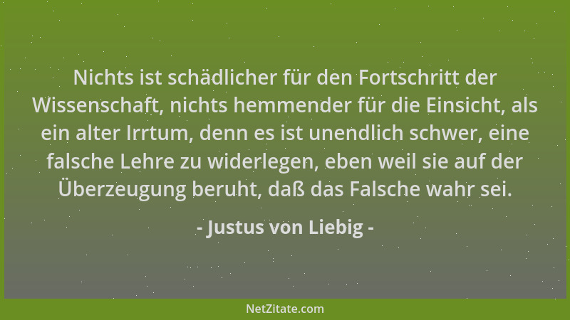 Justus von Liebig - Nichts ist schädlicher für den Fortschritt der Wissenschaft, nichts hemmender für die Einsicht, als ein...