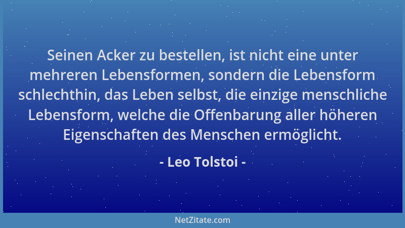 Leo Tolstoi - Seinen Acker zu bestellen, ist nicht eine unter mehreren Lebensformen, sondern die Lebensform schlechthin, da...