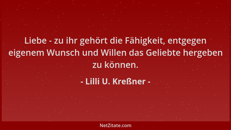 Lilli U. Kreßner - Liebe - zu ihr gehört die Fähigkeit, entgegen eigenem Wunsch und Willen das Geliebte hergeben zu können....