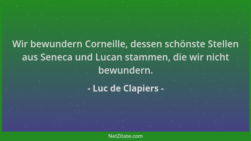 Luc de Clapiers - Wir bewundern Corneille, dessen schönste Stellen aus Seneca und Lucan stammen, die wir nicht bewundern....