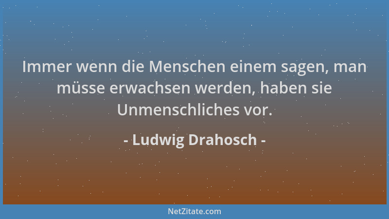 Ludwig Drahosch - Immer wenn die Menschen einem sagen, man müsse erwachsen werden, haben sie Unmenschliches vor....