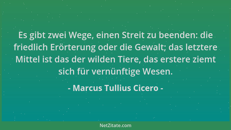 Marcus Tullius Cicero - Es gibt zwei Wege, einen Streit zu beenden: die friedlich Erörterung oder die Gewalt; das letztere...