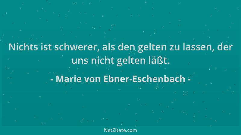 Marie von Ebner-Eschenbach - Nichts ist schwerer, als den gelten zu lassen, der uns nicht gelten läßt....