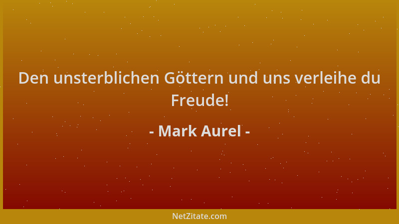 Mark Aurel - Den unsterblichen Göttern und uns verleihe du Freude!...