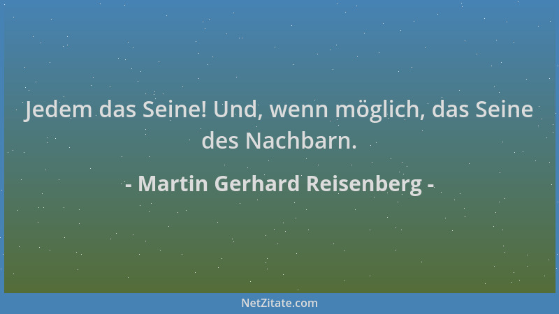 Martin Gerhard Reisenberg - Jedem das Seine! Und, wenn möglich, das Seine des Nachbarn....