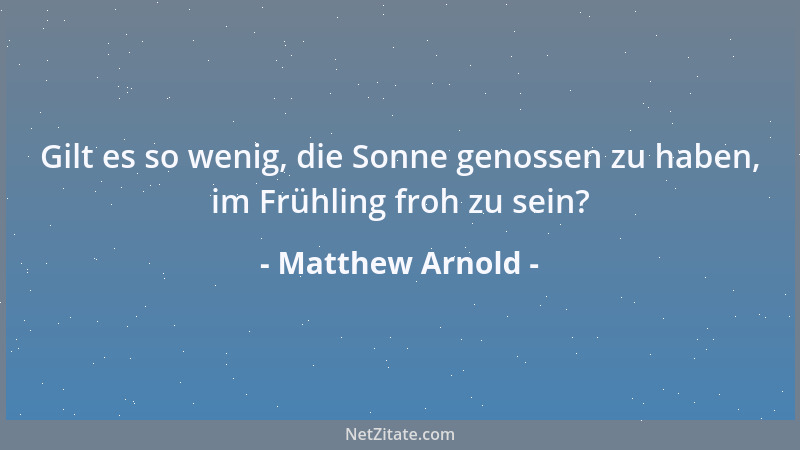 Matthew Arnold - Gilt es so wenig, die Sonne genossen zu haben, im Frühling froh zu sein?...