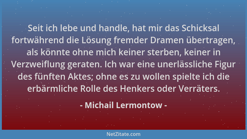 Michail Lermontow - Seit ich lebe und handle, hat mir das Schicksal fortwährend die Lösung fremder Dramen übertragen, als k...