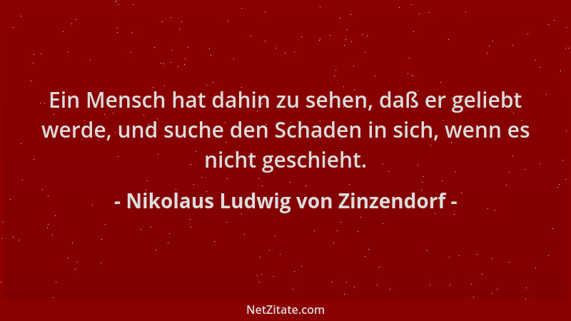 Nikolaus Ludwig von Zinzendorf - Ein Mensch hat dahin zu sehen, daß er geliebt werde, und suche den Schaden in sich, wenn e...