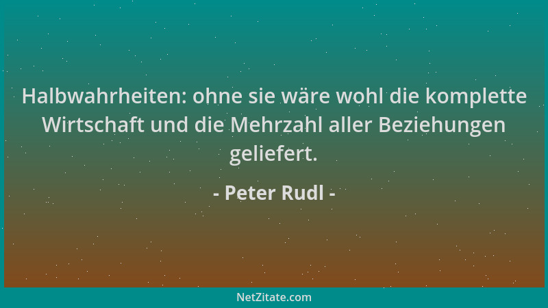 Peter Rudl - Halbwahrheiten: ohne sie wäre wohl die komplette Wirtschaft und die Mehrzahl aller Beziehungen geliefert....