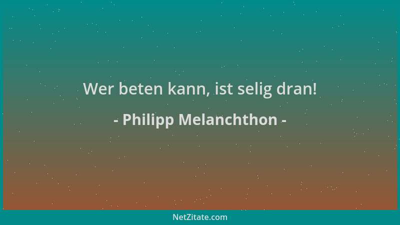 Philipp Melanchthon - Wer beten kann, ist selig dran!...