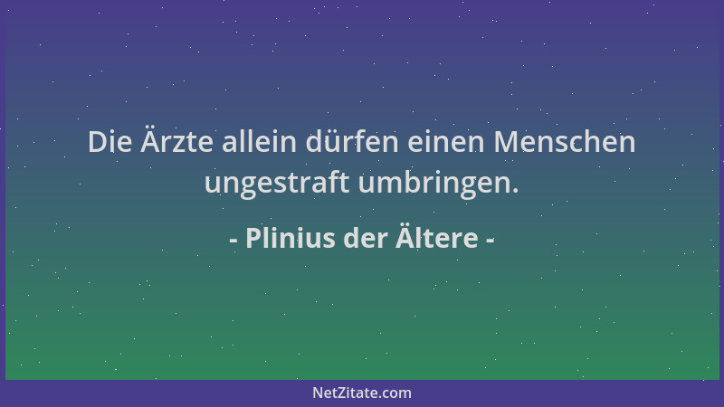 Plinius der Ältere - Die Ärzte allein dürfen einen Menschen ungestraft umbringen....
