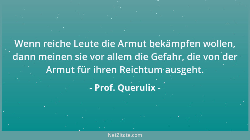 Prof. Querulix - Wenn reiche Leute die Armut bekämpfen wollen, dann meinen sie vor allem die Gefahr, die von der Armut für...