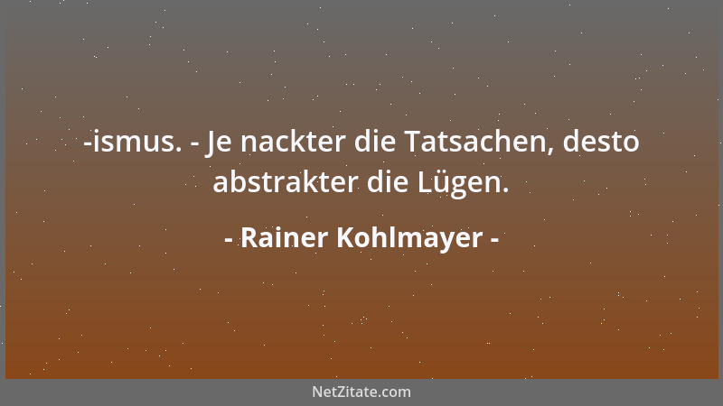 Rainer Kohlmayer - -ismus. - Je nackter die Tatsachen, desto abstrakter die Lügen....