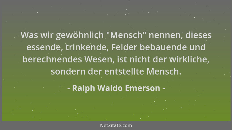 Ralph Waldo Emerson - Was wir gewöhnlich  "Mensch " nennen, dieses essende, trinkende, Felder bebauende und berechnendes Wese...