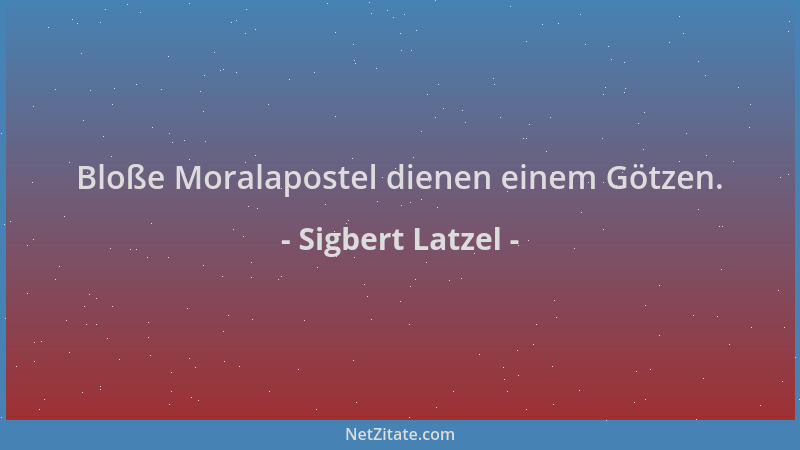 Sigbert Latzel - Bloße Moralapostel dienen einem Götzen....
