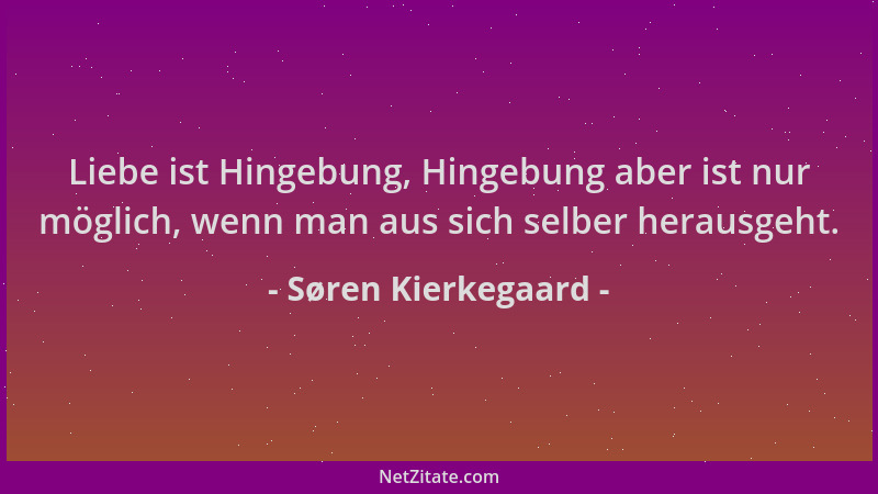 Søren Kierkegaard - Liebe ist Hingebung, Hingebung aber ist nur möglich, wenn man aus sich selber herausgeht....