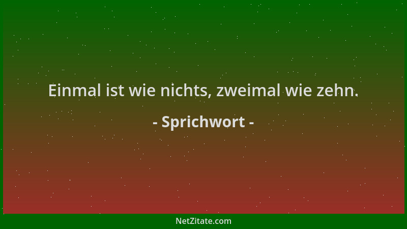 Sprichwort - Einmal ist wie nichts, zweimal wie zehn....