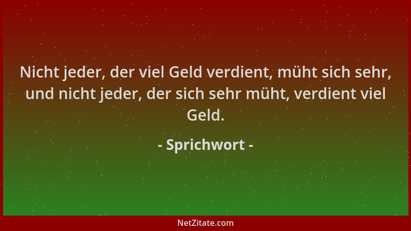 Sprichwort - Nicht jeder, der viel Geld verdient, müht sich sehr, und nicht jeder, der sich sehr müht, verdient viel Geld....