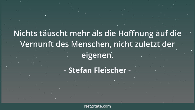 Stefan Fleischer - Nichts täuscht mehr als die Hoffnung auf die Vernunft des Menschen, nicht zuletzt der eigenen....