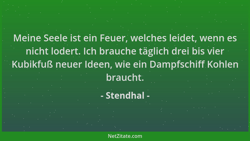 Stendhal - Meine Seele ist ein Feuer, welches leidet, wenn es nicht lodert. Ich brauche täglich drei bis vier Kubikfuß neue...