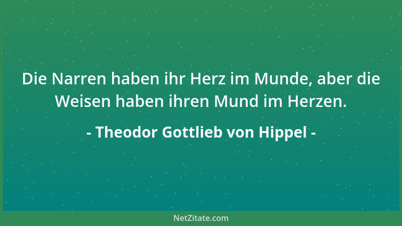 Theodor Gottlieb von Hippel - Die Narren haben ihr Herz im Munde, aber die Weisen haben ihren Mund im Herzen....