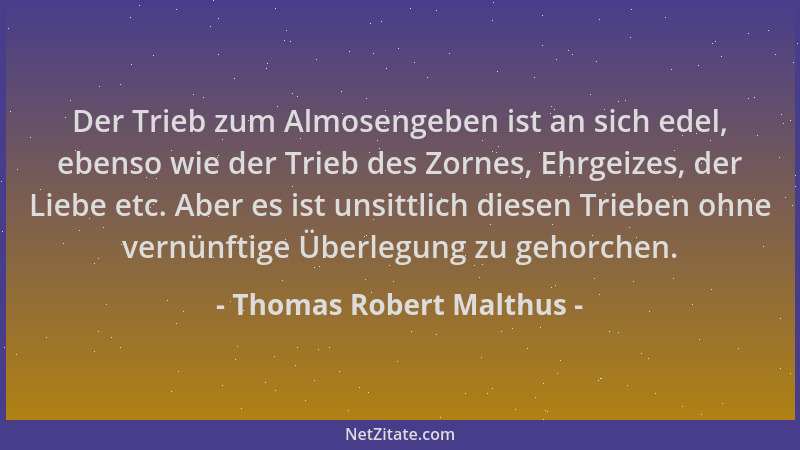 Thomas Robert Malthus - Der Trieb zum Almosengeben ist an sich edel, ebenso wie der Trieb des Zornes, Ehrgeizes, der Liebe...