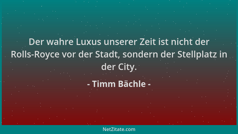 Timm Bächle - Der wahre Luxus unserer Zeit ist nicht der Rolls-Royce vor der Stadt, sondern der Stellplatz in der City....