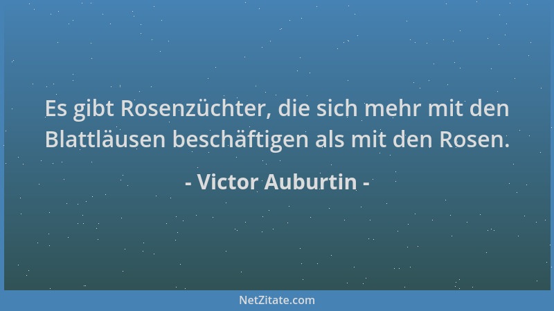 Victor Auburtin - Es gibt Rosenzüchter, die sich mehr mit den Blattläusen beschäftigen als mit den Rosen....