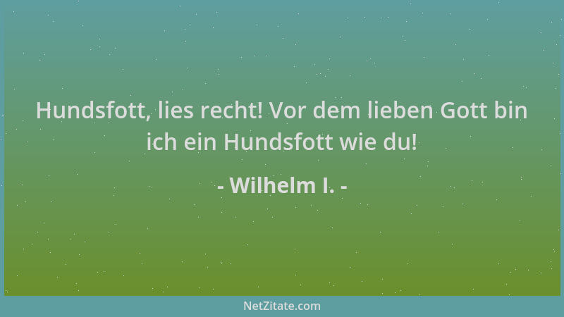 Wilhelm I. - Hundsfott, lies recht! Vor dem lieben Gott bin ich ein Hundsfott wie du!...