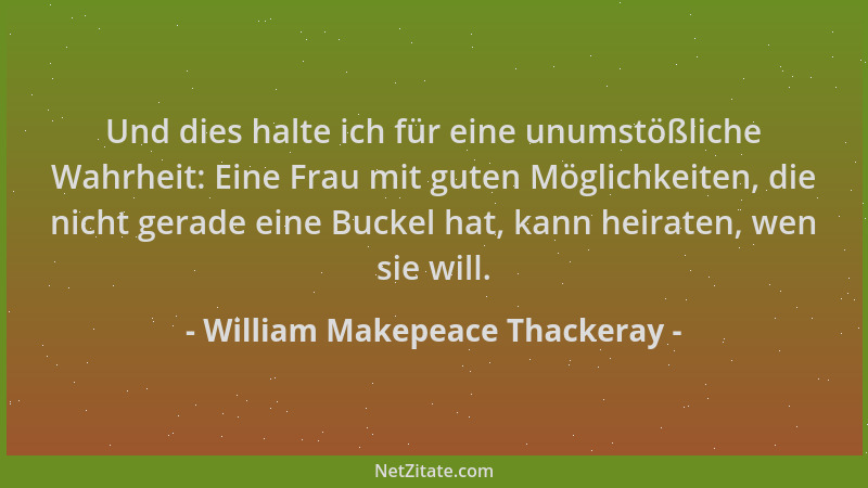 William Makepeace Thackeray - Und dies halte ich für eine unumstößliche Wahrheit: Eine Frau mit guten Möglichkeiten, die ni...