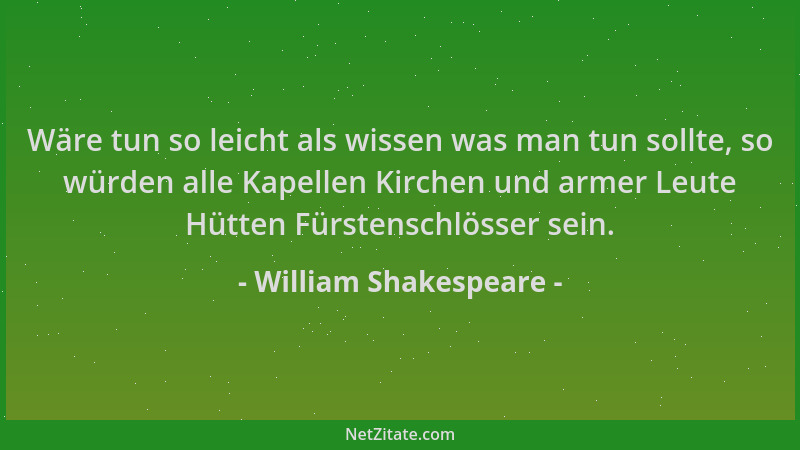 William Shakespeare - Wäre tun so leicht als wissen was man tun sollte, so würden alle Kapellen Kirchen und armer Leute Hüt...