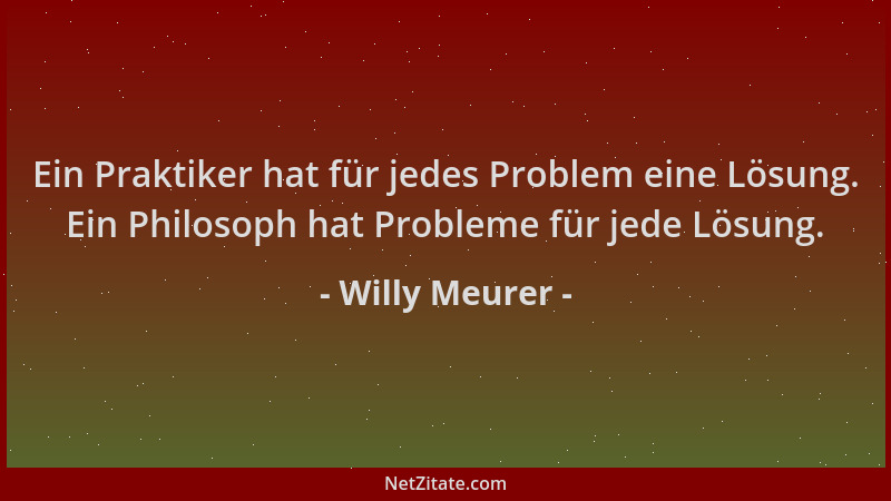 Willy Meurer - Ein Praktiker hat für jedes Problem eine Lösung. Ein Philosoph hat Probleme für jede Lösung....