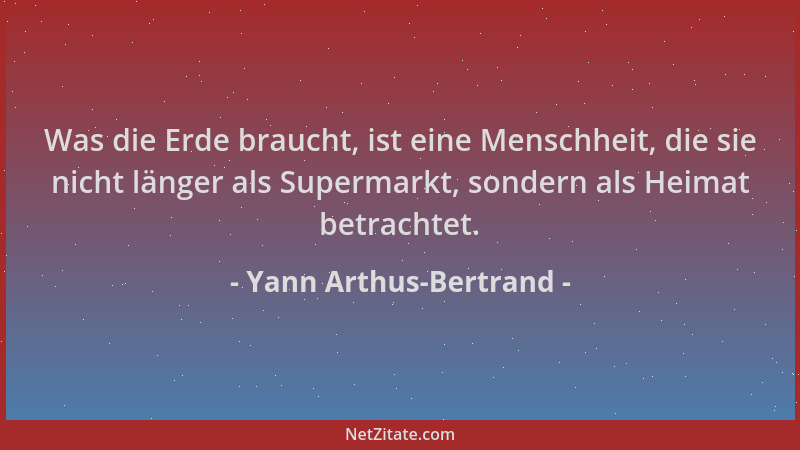 Yann Arthus-Bertrand - Was die Erde braucht, ist eine Menschheit, die sie nicht länger als Supermarkt, sondern als Heimat b...