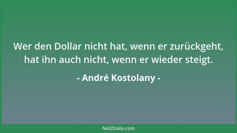 André Kostolany - Wer den Dollar nicht hat, wenn er zurückgeht, hat ihn auch nicht, wenn er wieder steigt....