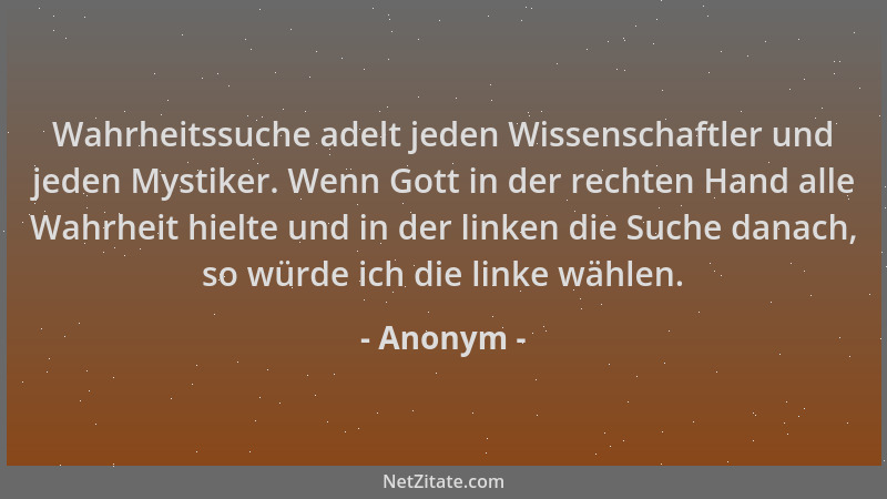 Anonym - Wahrheitssuche adelt jeden Wissenschaftler und jeden Mystiker. Wenn Gott in der rechten Hand alle Wahrheit hielte...