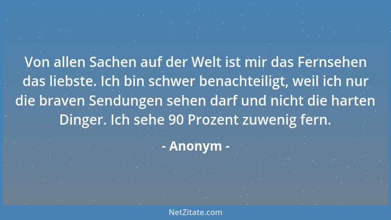 Anonym - Von allen Sachen auf der Welt ist mir das Fernsehen das liebste. Ich bin schwer benachteiligt, weil ich nur die br...