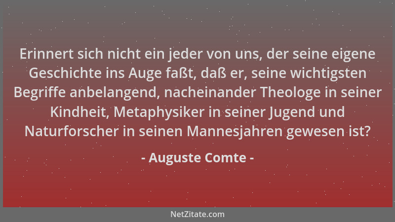 Auguste Comte - Erinnert sich nicht ein jeder von uns, der seine eigene Geschichte ins Auge faßt, daß er, seine wichtigsten...