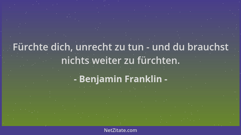 Benjamin Franklin - Fürchte dich, unrecht zu tun - und du brauchst nichts weiter zu fürchten....