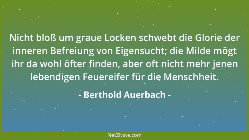 Berthold Auerbach - Nicht bloß um graue Locken schwebt die Glorie der inneren Befreiung von Eigensucht; die Milde mögt ihr...