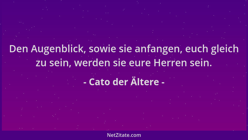 Cato der Ältere - Den Augenblick, sowie sie anfangen, euch gleich zu sein, werden sie eure Herren sein....