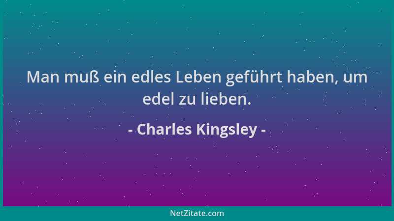 Charles Kingsley - Man muß ein edles Leben geführt haben, um edel zu lieben....
