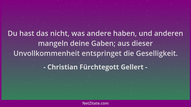 Christian Fürchtegott Gellert - Du hast das nicht, was andere haben, und anderen mangeln deine Gaben; aus dieser Unvollkomm...