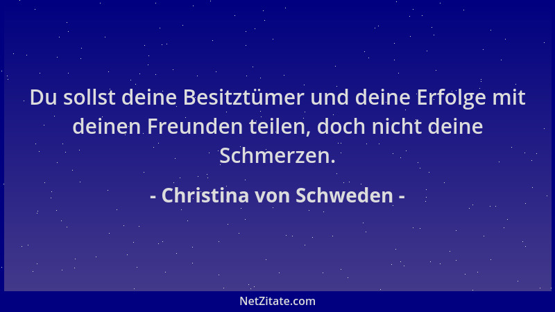 Christina von Schweden - Du sollst deine Besitztümer und deine Erfolge mit deinen Freunden teilen, doch nicht deine Schmerz...