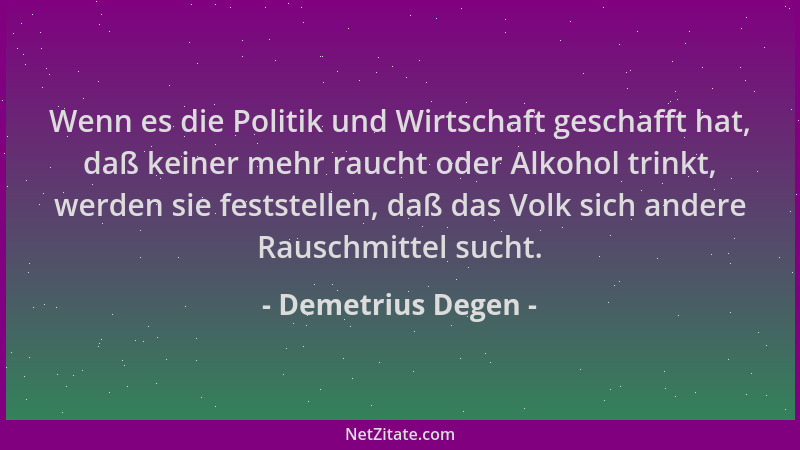 Demetrius Degen - Wenn es die Politik und Wirtschaft geschafft hat, daß keiner mehr raucht oder Alkohol trinkt, werden sie...