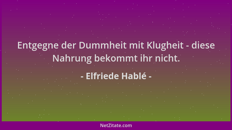 Elfriede Hablé - Entgegne der Dummheit mit Klugheit - diese Nahrung bekommt ihr nicht....