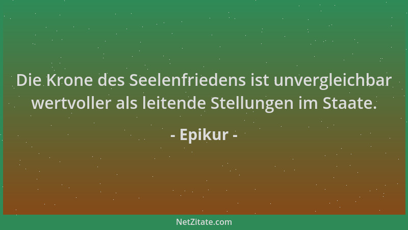 Epikur - Die Krone des Seelenfriedens ist unvergleichbar wertvoller als leitende Stellungen im Staate....
