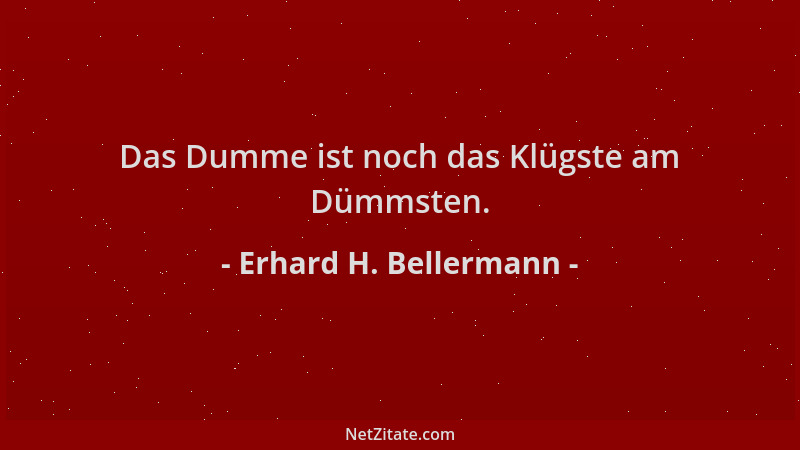Erhard H. Bellermann - Das Dumme ist noch das Klügste am Dümmsten....